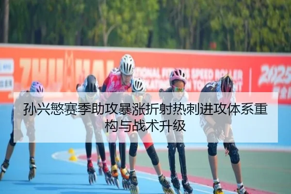 孙兴慜赛季助攻暴涨折射热刺进攻体系重构与战术升级