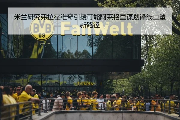 米兰研究弗拉霍维奇引援可能阿莱格里谋划锋线重塑新路径