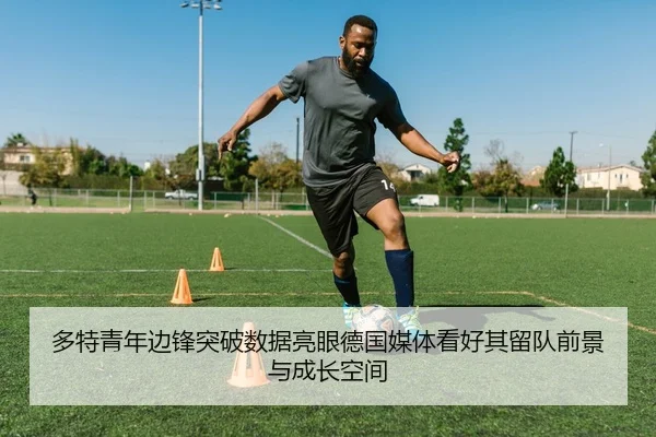 多特青年边锋突破数据亮眼德国媒体看好其留队前景与成长空间