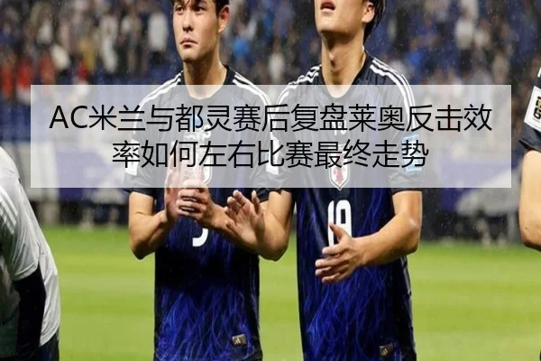 AC米兰与都灵赛后复盘莱奥反击效率如何左右比赛最终走势